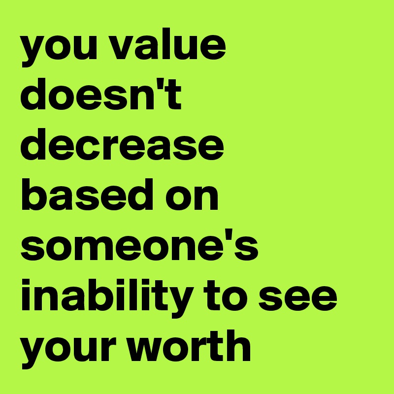 you value doesn't decrease based on someone's inability to see your worth