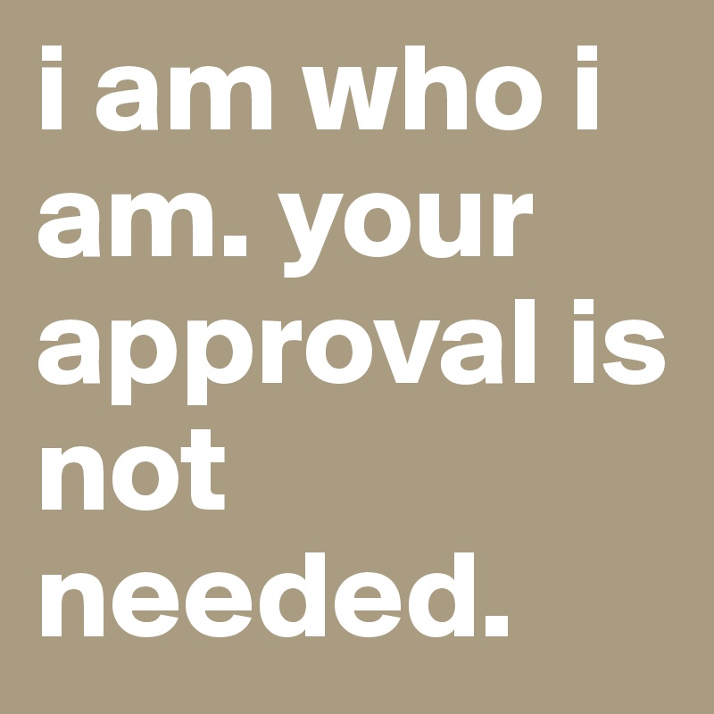 i am who i am. your approval is not needed. 