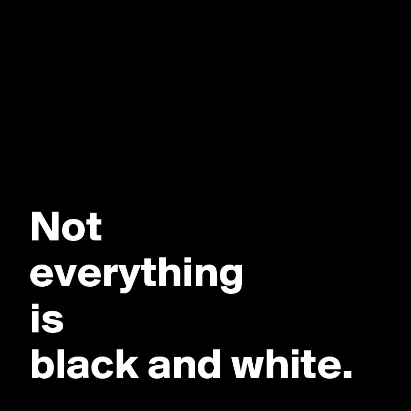Not everything is black and white. - Post by AndSheCame on Boldomatic