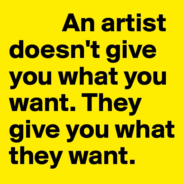           An artist doesn't give you what you want. They give you what they want. 