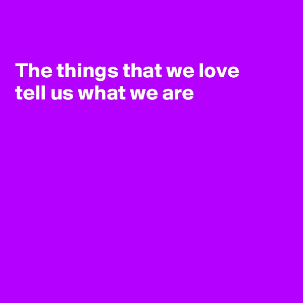 

The things that we love
tell us what we are








