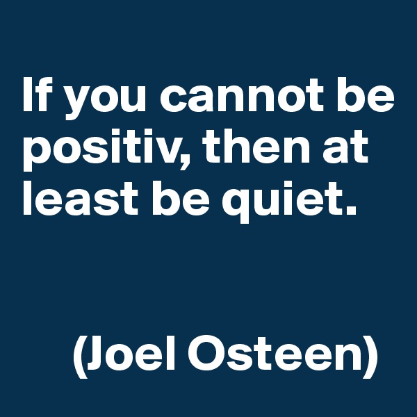
If you cannot be positiv, then at least be quiet.


     (Joel Osteen)