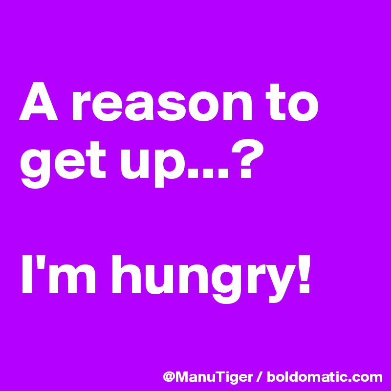 
A reason to get up...?

I'm hungry!
