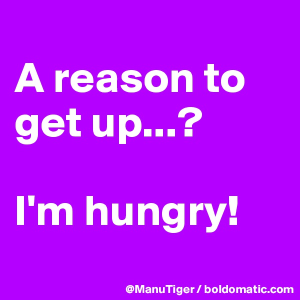 
A reason to get up...?

I'm hungry!
