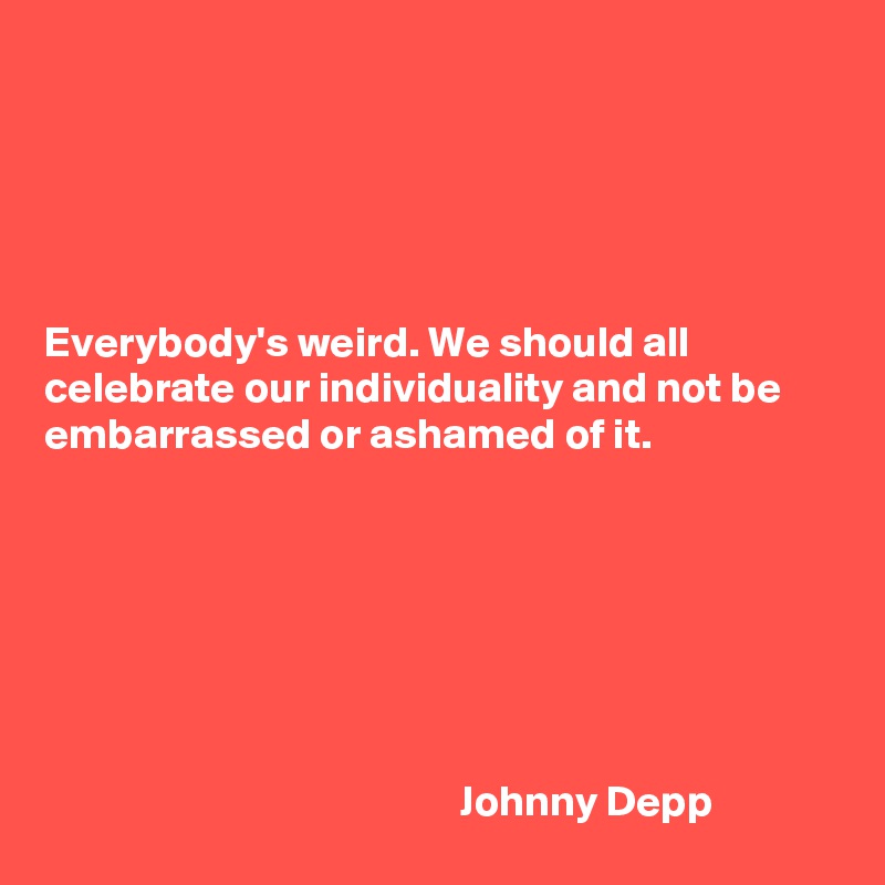 





Everybody's weird. We should all celebrate our individuality and not be embarrassed or ashamed of it.







                                                Johnny Depp