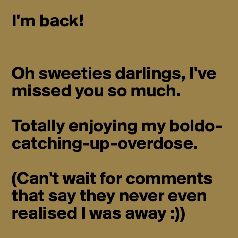 I'm back!


Oh sweeties darlings, I've missed you so much. 

Totally enjoying my boldo-catching-up-overdose.

(Can't wait for comments that say they never even realised I was away :))