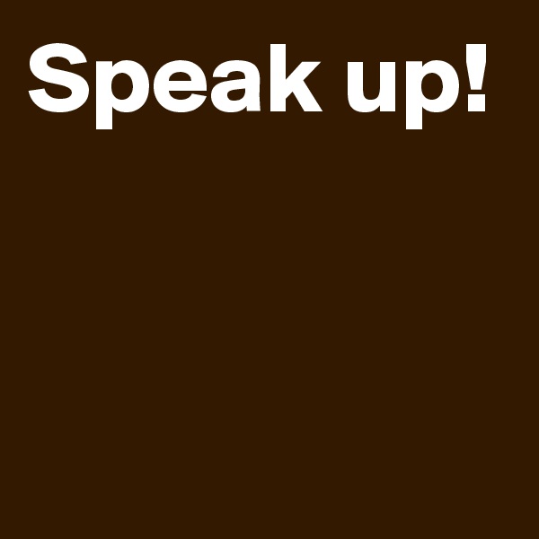 Speak up!



