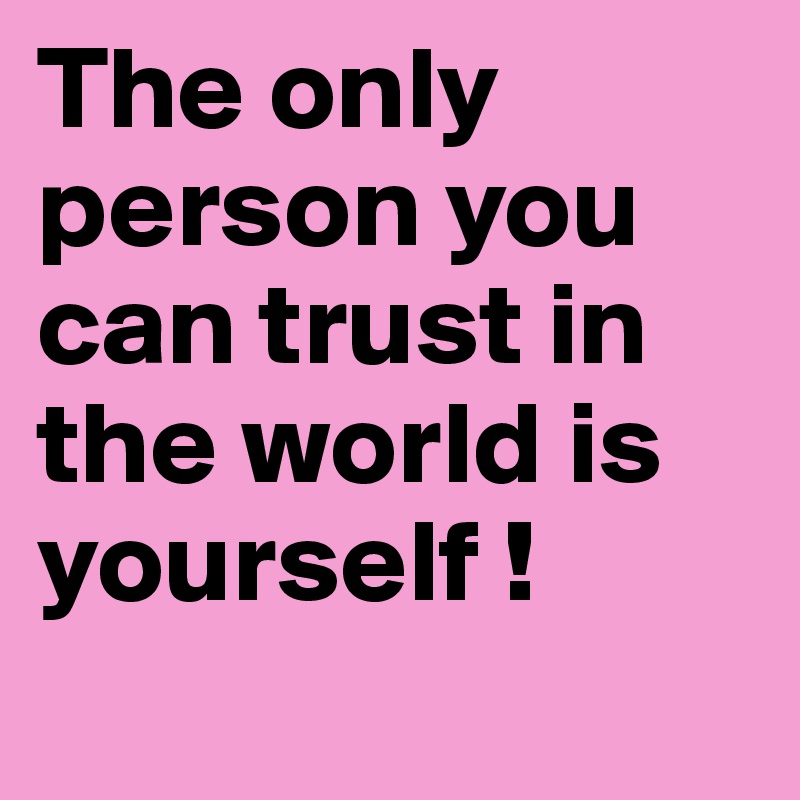 The only person you 
can trust in 
the world is yourself !
