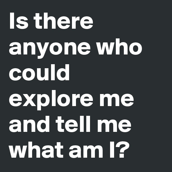 Is there anyone who could explore me and tell me what am I?