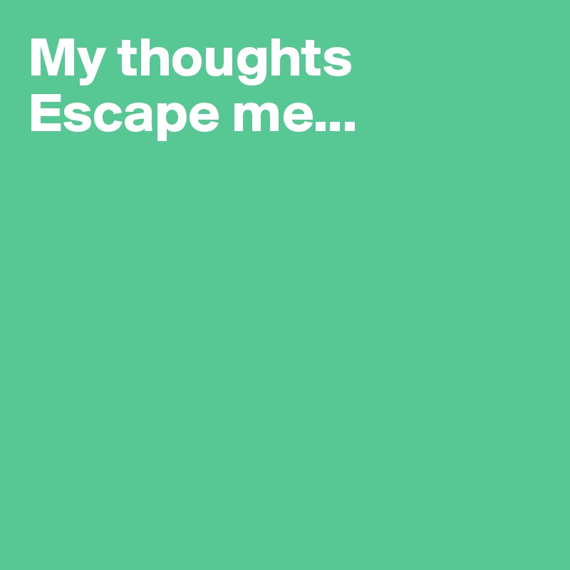 My thoughts 
Escape me...






