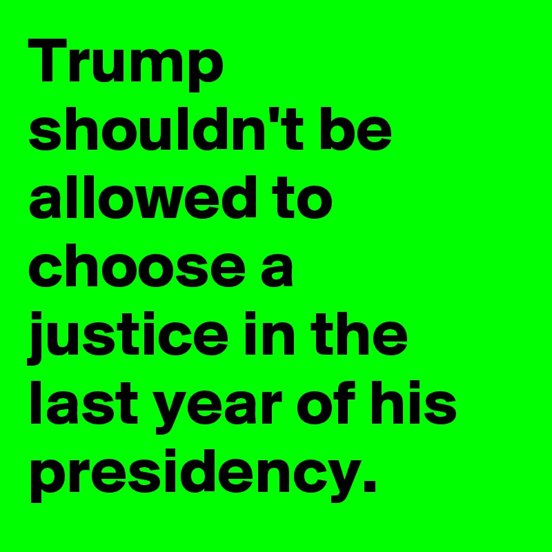 Trump shouldn't be allowed to choose a justice in the last year of his presidency.