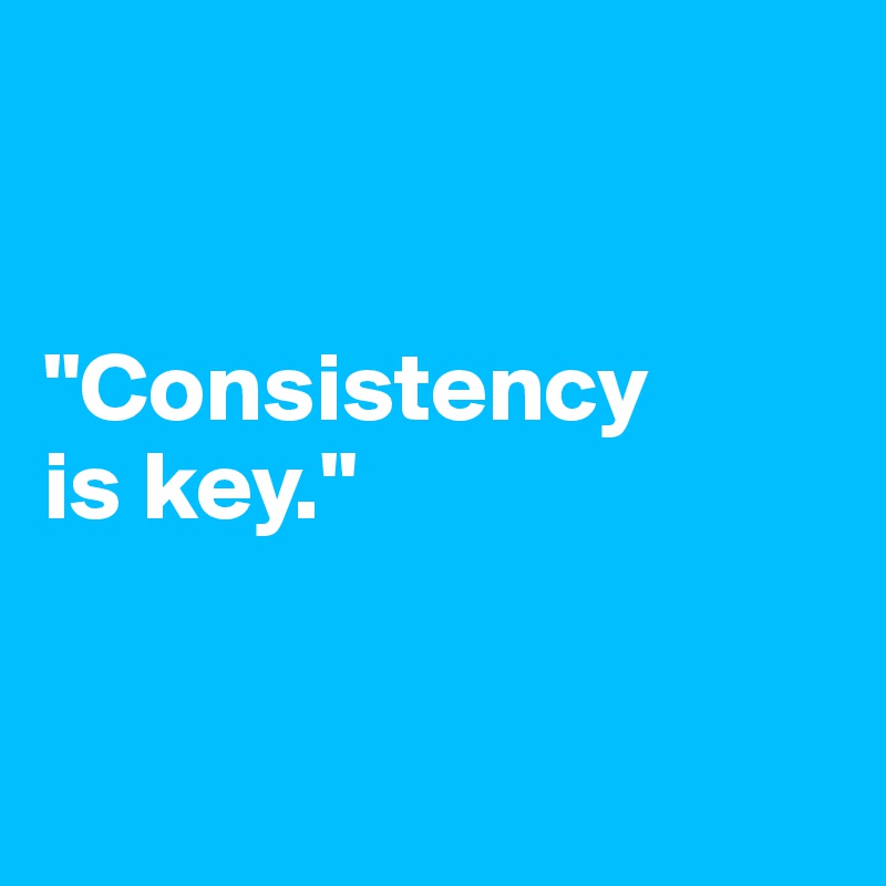 


"Consistency 
is key."


