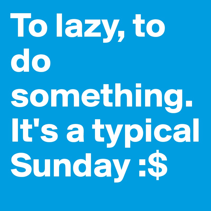 To lazy, to do something. 
It's a typical Sunday :$