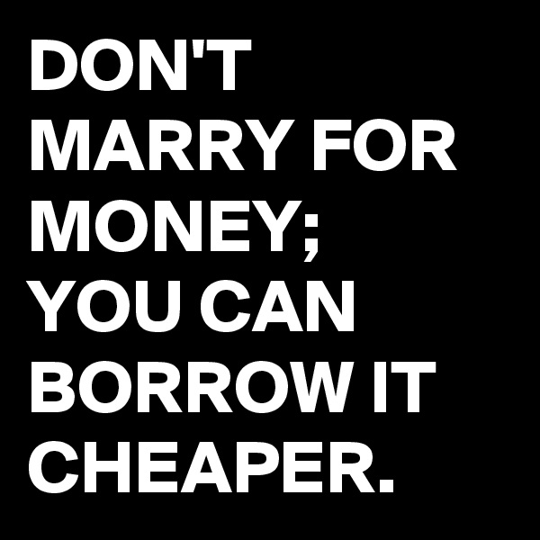 DON'T MARRY FOR MONEY; 
YOU CAN BORROW IT CHEAPER. 