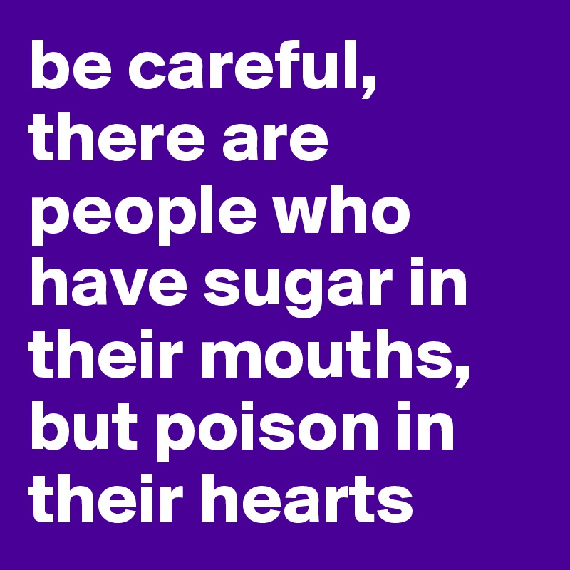 be careful, there are people who have sugar in their mouths, but poison in their hearts
