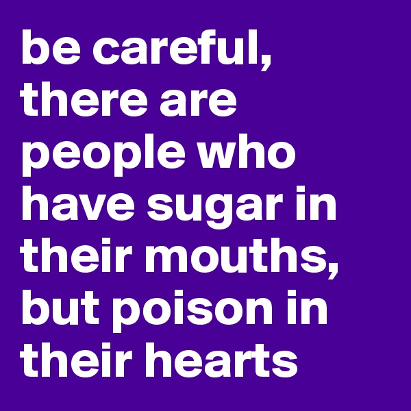 be careful, there are people who have sugar in their mouths, but poison in their hearts