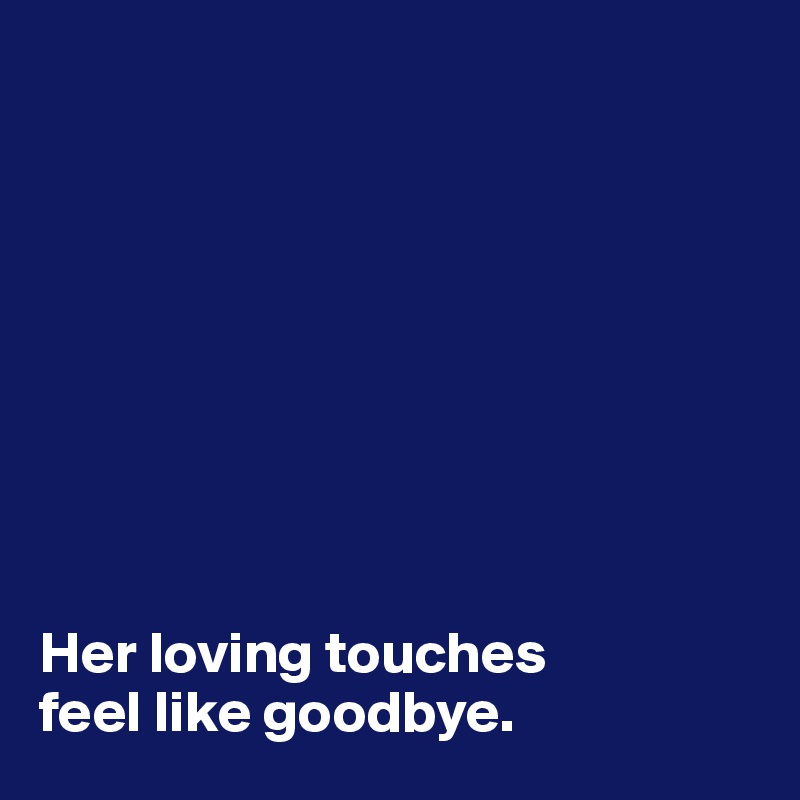 









Her loving touches
feel like goodbye.