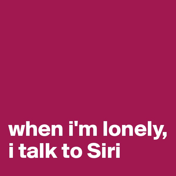 




when i'm lonely,
i talk to Siri