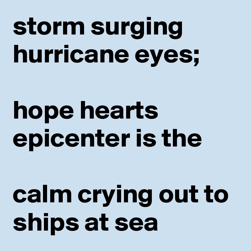 storm surging hurricane eyes; 

hope hearts epicenter is the 

calm crying out to ships at sea 