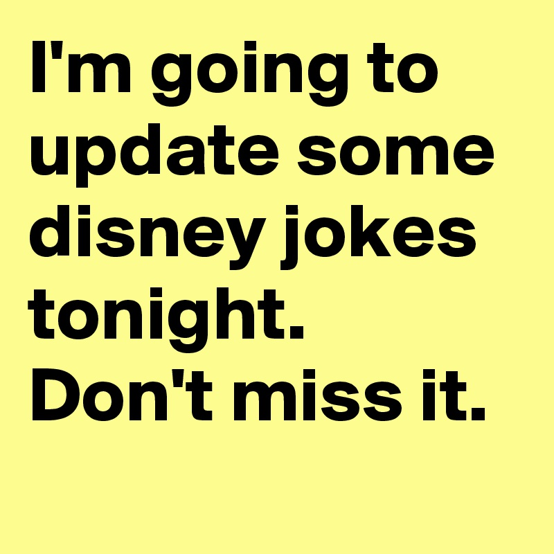 I'm going to update some disney jokes tonight. Don't miss it.