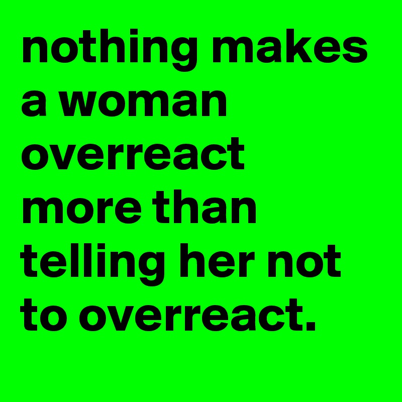 nothing-makes-a-woman-overreact-more-than-telling-her-not-to-overreact