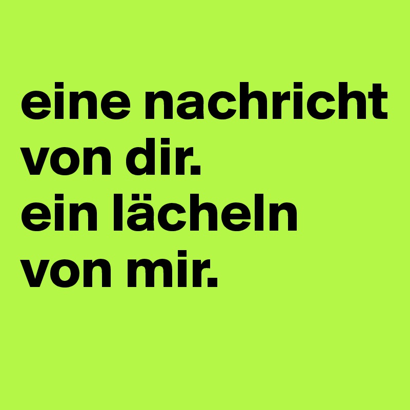 
eine nachricht von dir. 
ein lächeln von mir. 
