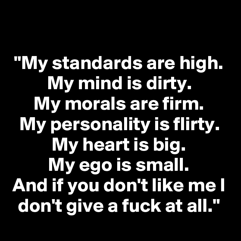 

"My standards are high.
My mind is dirty.
My morals are firm.
My personality is flirty.
My heart is big.
My ego is small.
And if you don't like me I don't give a fuck at all."