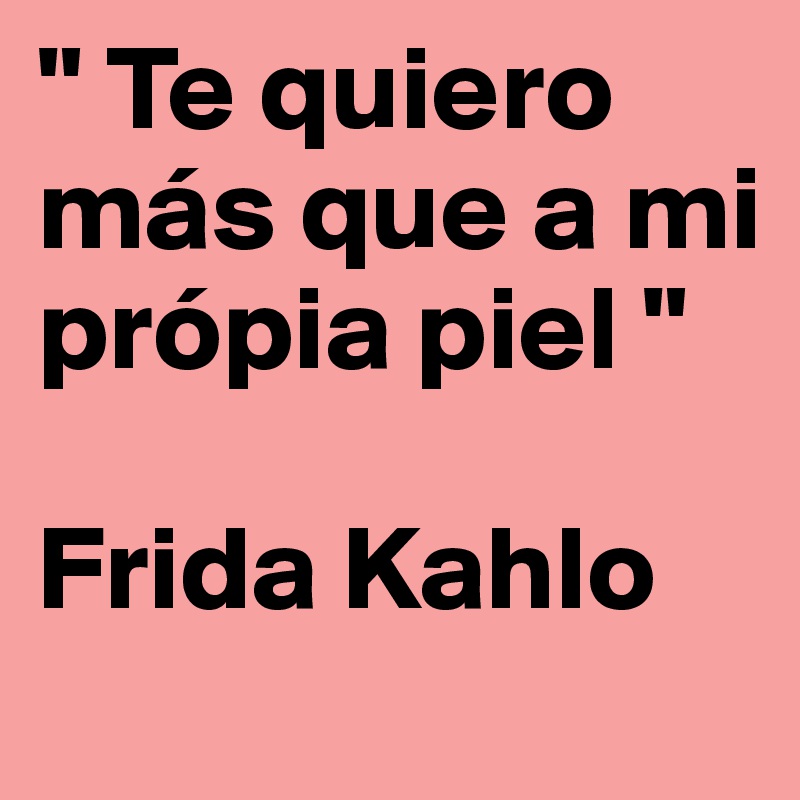 " Te quiero más que a mi própia piel "    

Frida Kahlo