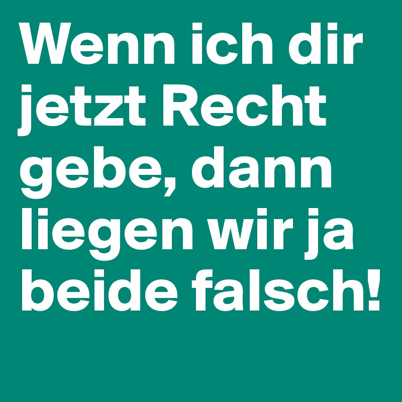 Wenn ich dir jetzt Recht gebe, dann liegen wir ja beide falsch!