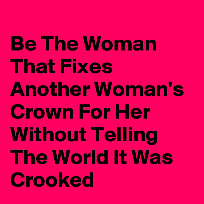 Be The Woman That Fixes Another Woman's Crown For Her Without Telling 