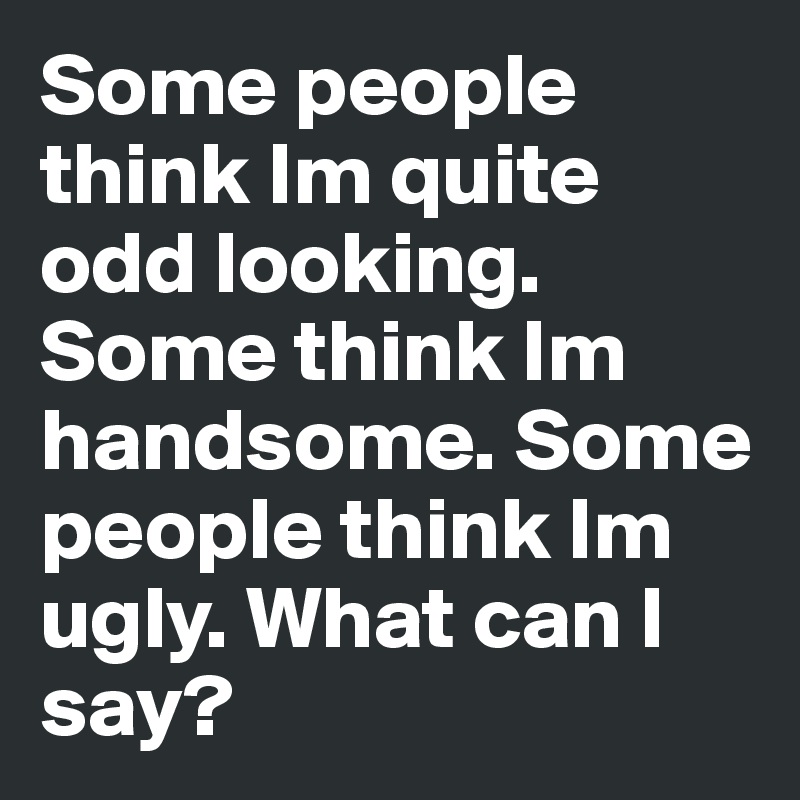 Some people think Im quite odd looking. Some think Im handsome. Some people think Im ugly. What can I say?
