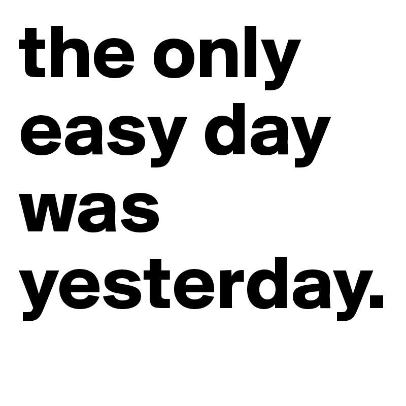 The Only Easy Day Was Yesterday. - Post By Zetto On Boldomatic