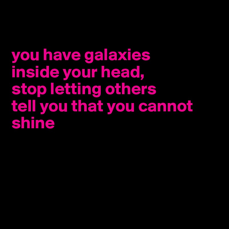 

you have galaxies 
inside your head,
stop letting others
tell you that you cannot shine




