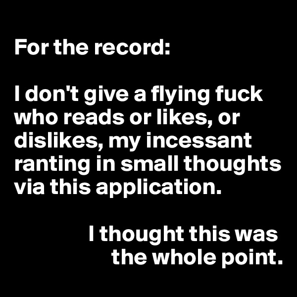 
For the record:

I don't give a flying fuck who reads or likes, or dislikes, my incessant ranting in small thoughts via this application.

                I thought this was
                     the whole point.
