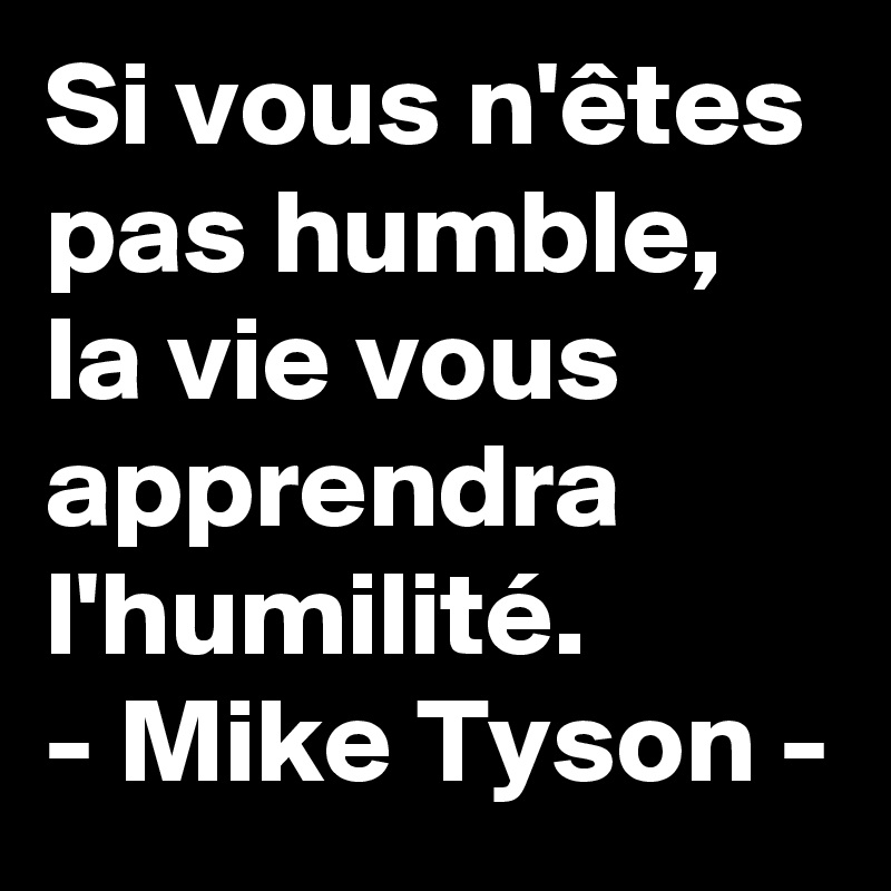Si vous n'êtes pas humble, la vie vous apprendra l'humilité. 
- Mike Tyson -