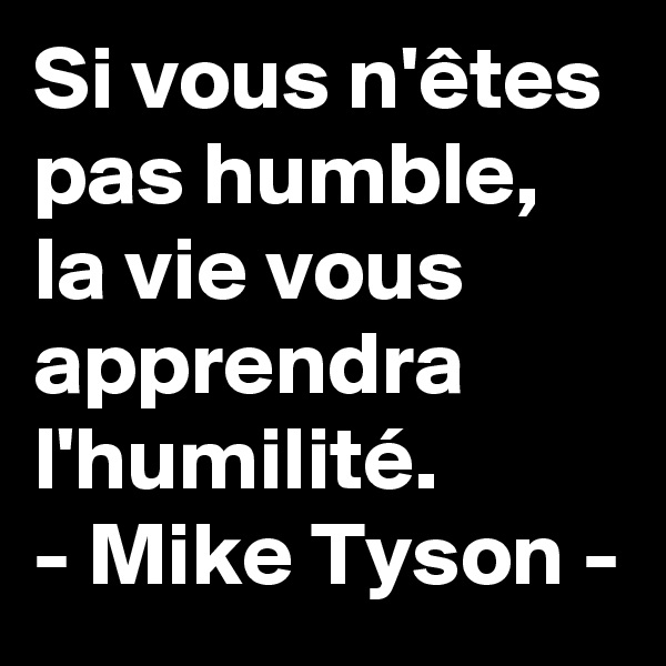 Si vous n'êtes pas humble, la vie vous apprendra l'humilité. 
- Mike Tyson -