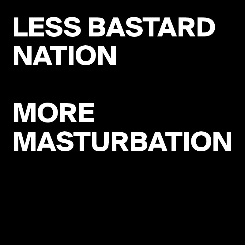 LESS BASTARD NATION

MORE MASTURBATION

