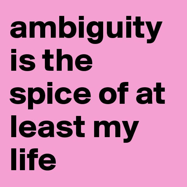 ambiguity is the spice of at least my life