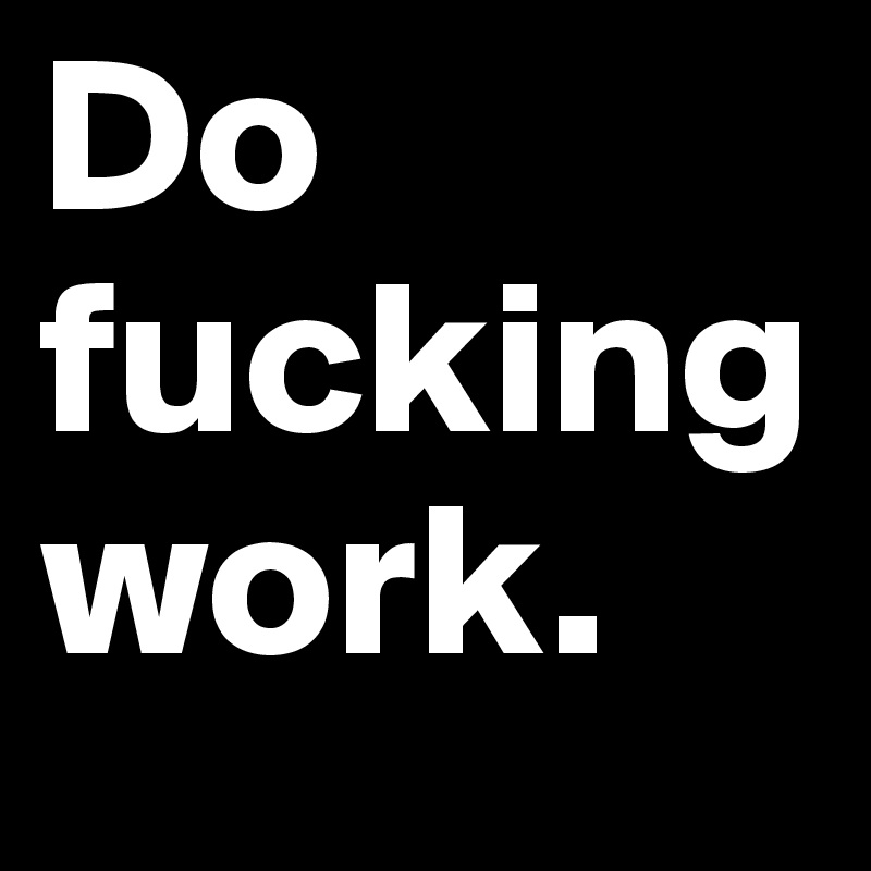 Do
fucking
work.