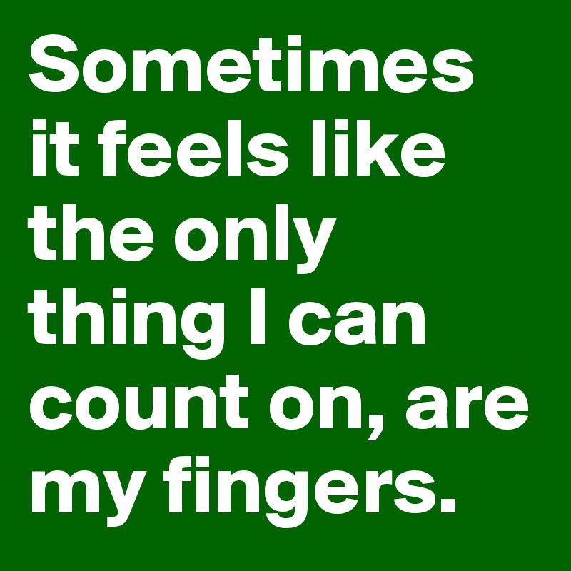 Sometimes it feels like the only thing I can count on, are my fingers. 