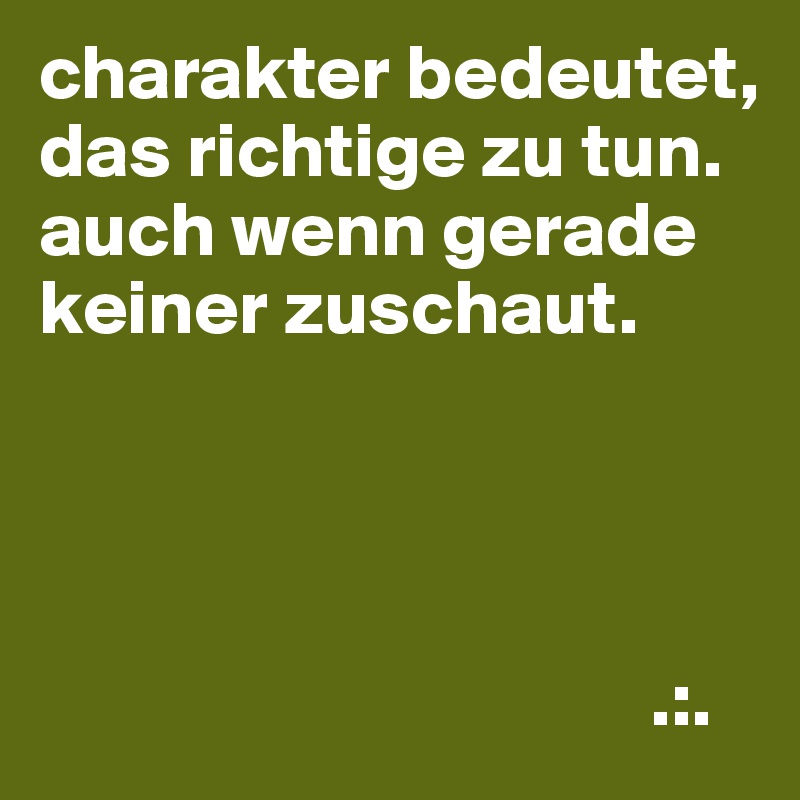 charakter bedeutet,
das richtige zu tun.
auch wenn gerade keiner zuschaut.




                                       .:.