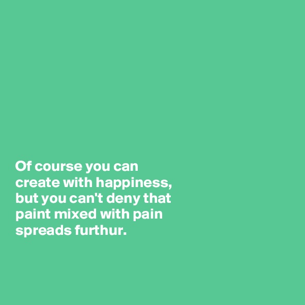 








Of course you can 
create with happiness, 
but you can't deny that 
paint mixed with pain 
spreads furthur. 


