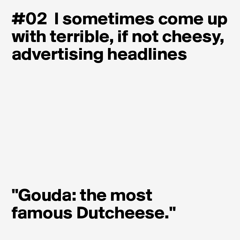 #02  I sometimes come up with terrible, if not cheesy, advertising headlines







"Gouda: the most
famous Dutcheese."