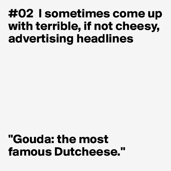 #02  I sometimes come up with terrible, if not cheesy, advertising headlines







"Gouda: the most
famous Dutcheese."