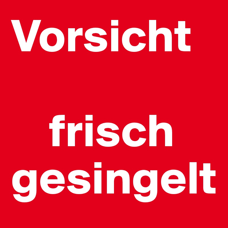 Vorsicht

    frisch gesingelt