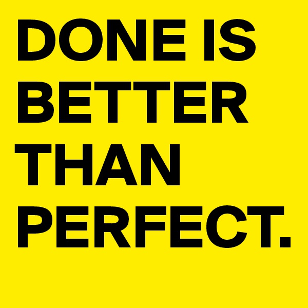 DONE IS BETTER THAN PERFECT.