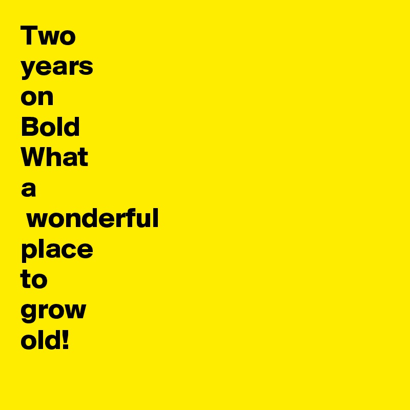 Two 
years 
on
Bold
What
a
 wonderful
place
to
grow
old!
