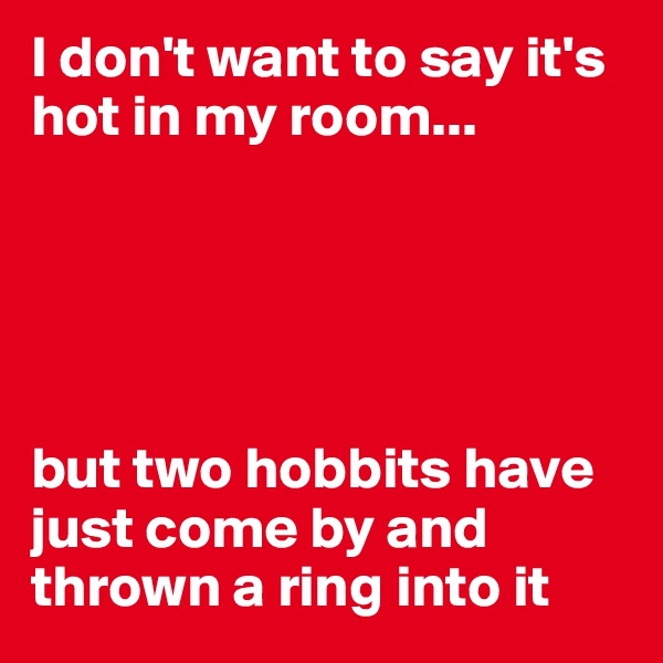 I don't want to say it's hot in my room...





but two hobbits have just come by and thrown a ring into it