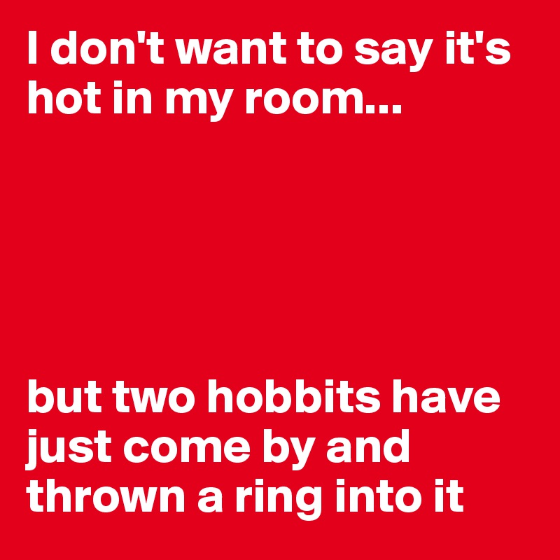 I don't want to say it's hot in my room...





but two hobbits have just come by and thrown a ring into it