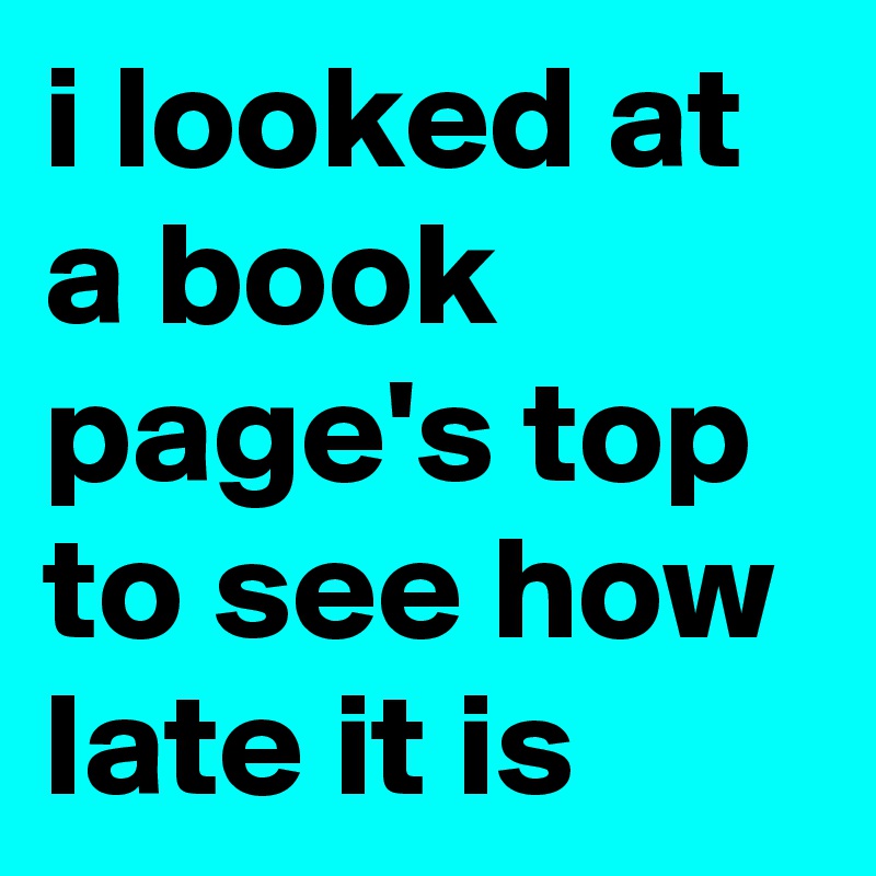 i looked at a book page's top to see how late it is 